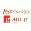 とあるぺぺのｇａｍｅＣｅｎｔｅｒ（ゲームセンター）