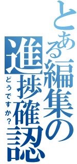 とある編集の進捗確認（どうですか？）