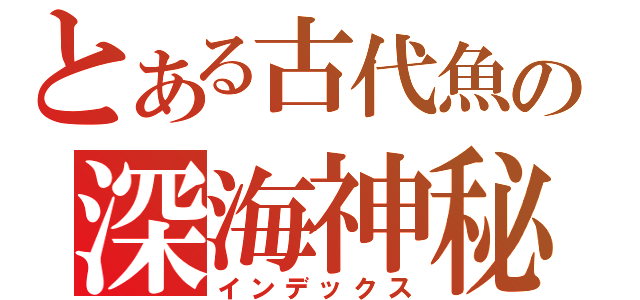 とある古代魚の深海神秘（インデックス）