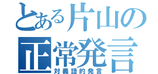 とある片山の正常発言（対義語的発言）