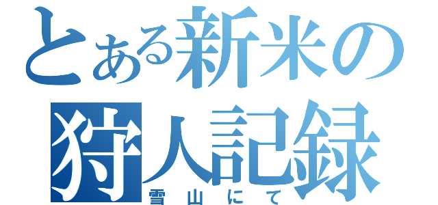 とある新米の狩人記録（雪山にて）