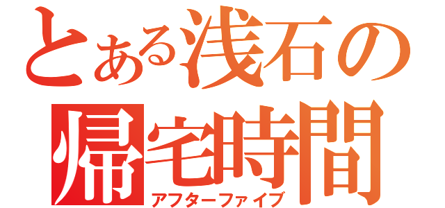 とある浅石の帰宅時間（アフターファイブ）