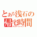 とある浅石の帰宅時間（アフターファイブ）