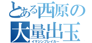 とある西原の大量出玉（イマジンブレイカー）