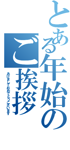 とある年始のご挨拶（あけましておめでとうございます）