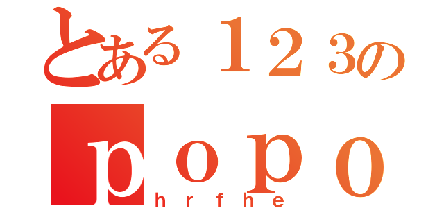 とある１２３のｐｏｐｏ（ｈｒｆｈｅ）