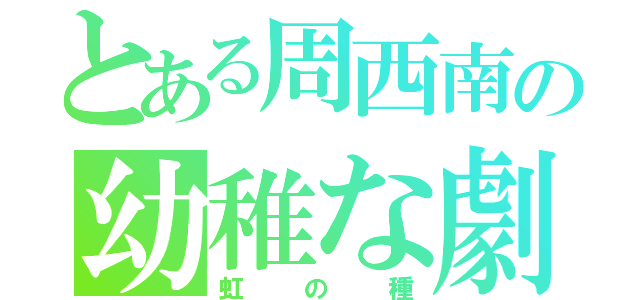 とある周西南の幼稚な劇（虹の種）