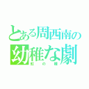 とある周西南の幼稚な劇（虹の種）