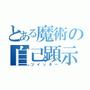 とある魔術の自己顕示欲（ツイッター）