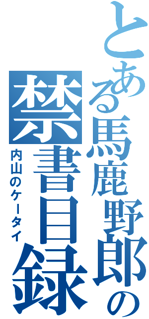 とある馬鹿野郎の禁書目録（内山のケータイ）