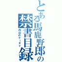 とある馬鹿野郎の禁書目録（内山のケータイ）