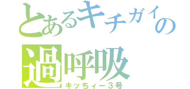 とあるキチガイの過呼吸（キッちィー３号）