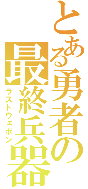 とある勇者の最終兵器（ラストウェポン）