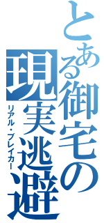 とある御宅の現実逃避（リアル・ブレイカー）