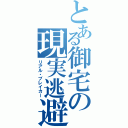 とある御宅の現実逃避（リアル・ブレイカー）