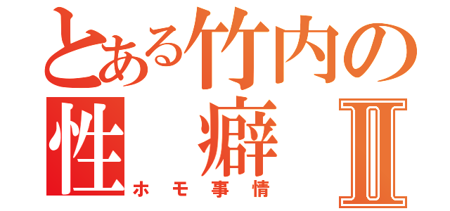 とある竹内の性　癖Ⅱ（ホモ事情）