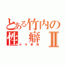 とある竹内の性　癖Ⅱ（ホモ事情）