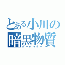 とある小川の暗黒物質（ダークマター）