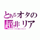 とあるオタの超非リア（リア充一回死んでみないか）