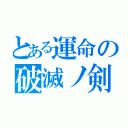 とある運命の破滅ノ剣（）