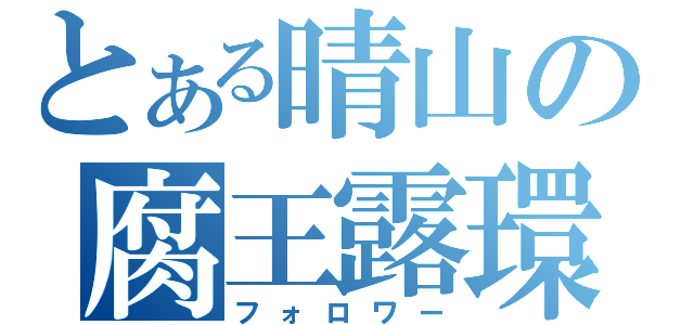 とある晴山の腐王露環（フォロワー）