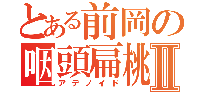 とある前岡の咽頭扁桃Ⅱ（アデノイド）