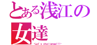 とある浅江の女達（〜Ｌｅｔ’ｓ ｃｈａｌｌｅｎｇｅ！！！〜）