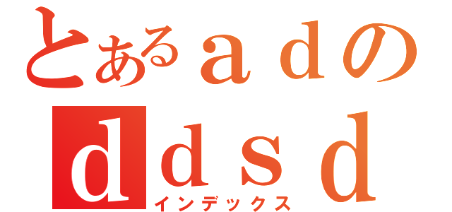 とあるａｄのｄｄｓｄａｆ（インデックス）