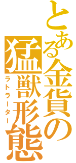 とある金貨の猛獣形態（ラトラーター）