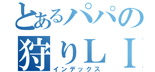 とあるパパの狩りＬＩＦＥ（インデックス）