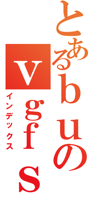 とあるｂｕのｖｇｆｓｄｖｇ（インデックス）