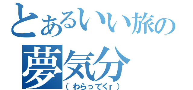 とあるいい旅の夢気分（（わらってくｒ））