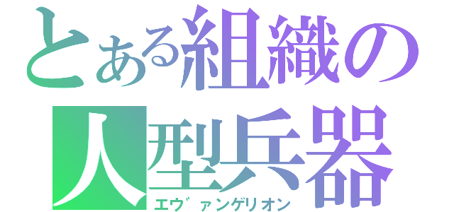 とある組織の人型兵器（エウ゛ァンゲリオン）