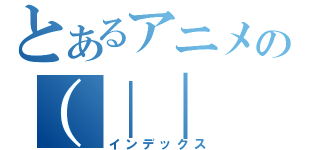 とあるアニメの（｜｜  ゜Д゜）トラウマー（インデックス）