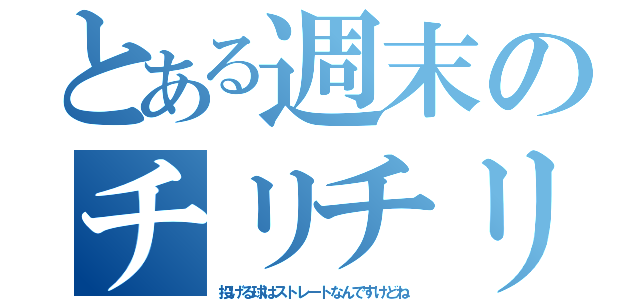 とある週末のチリチリ（投げる球はストレートなんですけどね）