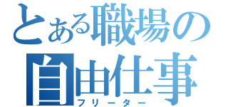 とある職場の自由仕事人（フリーター）