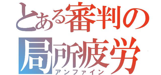 とある審判の局所疲労（アンファイン）