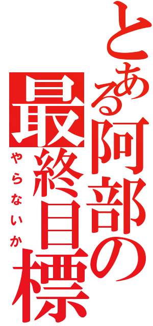 とある阿部の最終目標（やらないか）