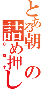 とある朝の詰め押し（８時半）