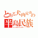 とある犬肉定食の半島民族（トンスルマイスター）