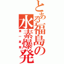 とある福島の水素爆発（第一原発）