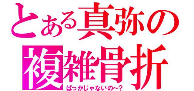 とある真弥の複雑骨折（ばっかじゃないの～？）