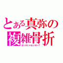 とある真弥の複雑骨折（ばっかじゃないの～？）