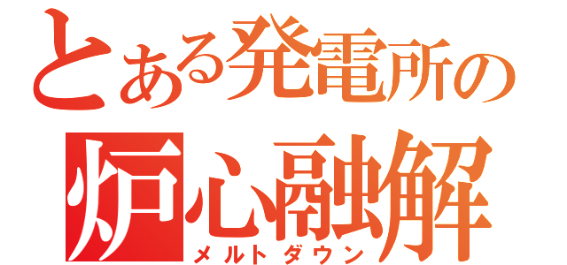 とある発電所の炉心融解（メルトダウン）