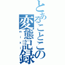 とあることこの変態記録（ｍｉｘｉ）