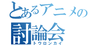 とあるアニメの討論会（トウロンカイ）