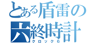 とある盾雷の六終時計（クロック６）