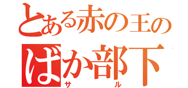 とある赤の王のばか部下（サル）