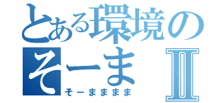 とある環境のそーまⅡ（そーまままま）