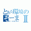 とある環境のそーまⅡ（そーまままま）